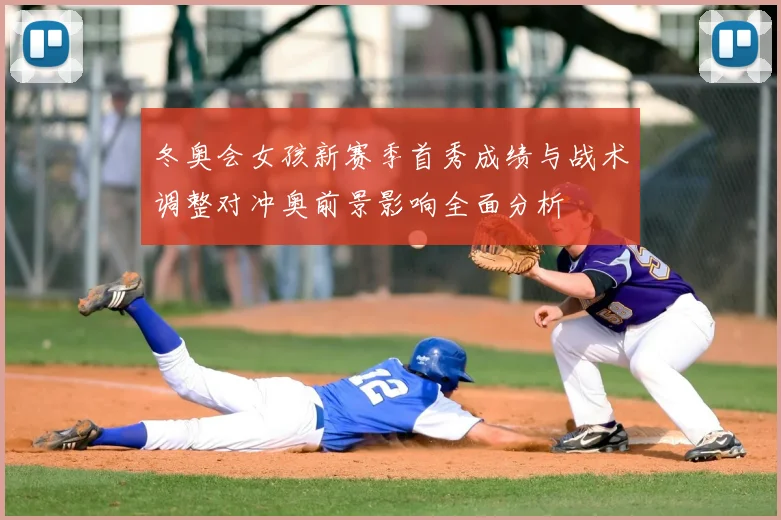 冬奥会女孩新赛季首秀成绩与战术调整对冲奥前景影响全面分析