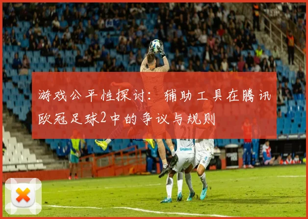 游戏公平性探讨：辅助工具在腾讯欧冠足球2中的争议与规则