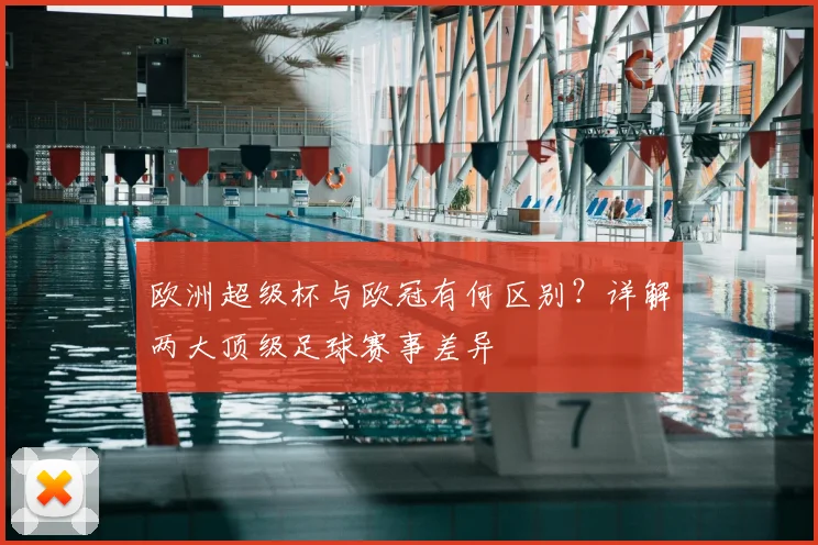 欧洲超级杯与欧冠有何区别？详解两大顶级足球赛事差异