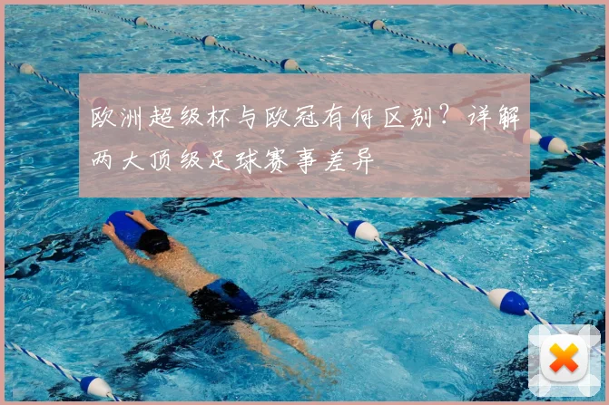 欧洲超级杯与欧冠有何区别？详解两大顶级足球赛事差异