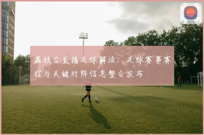 荔枝台直播足球解读：足球赛事赛程与关键对阵信息整合发布