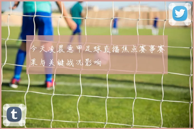 今天凌晨意甲足球直播焦点赛事赛果与关键战况影响