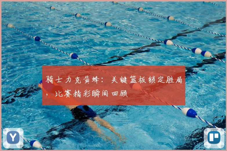 骑士力克黄蜂：关键篮板锁定胜局，比赛精彩瞬间回顾