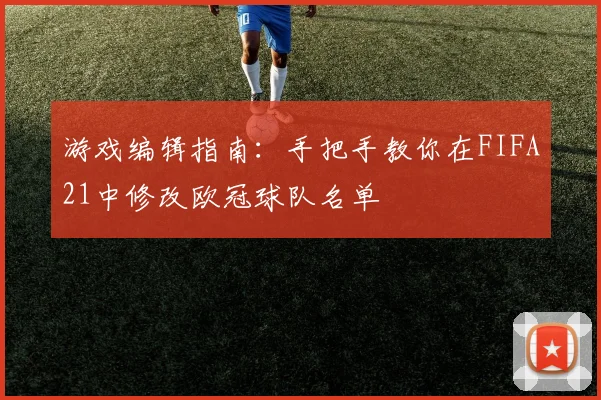 游戏编辑指南：手把手教你在FIFA21中修改欧冠球队名单