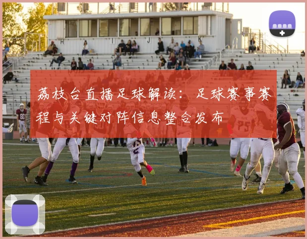 荔枝台直播足球解读：足球赛事赛程与关键对阵信息整合发布