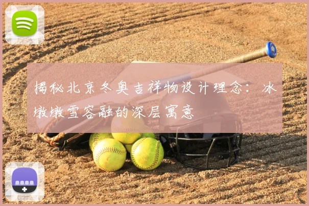 揭秘北京冬奥吉祥物设计理念：冰墩墩雪容融的深层寓意