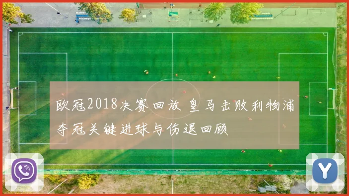 欧冠2018决赛回放 皇马击败利物浦夺冠关键进球与伤退回顾