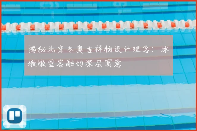 揭秘北京冬奥吉祥物设计理念：冰墩墩雪容融的深层寓意