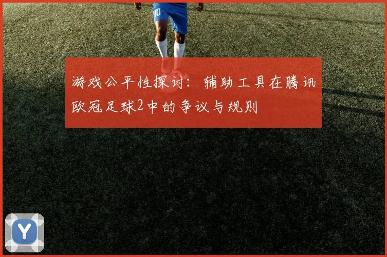 游戏公平性探讨：辅助工具在腾讯欧冠足球2中的争议与规则