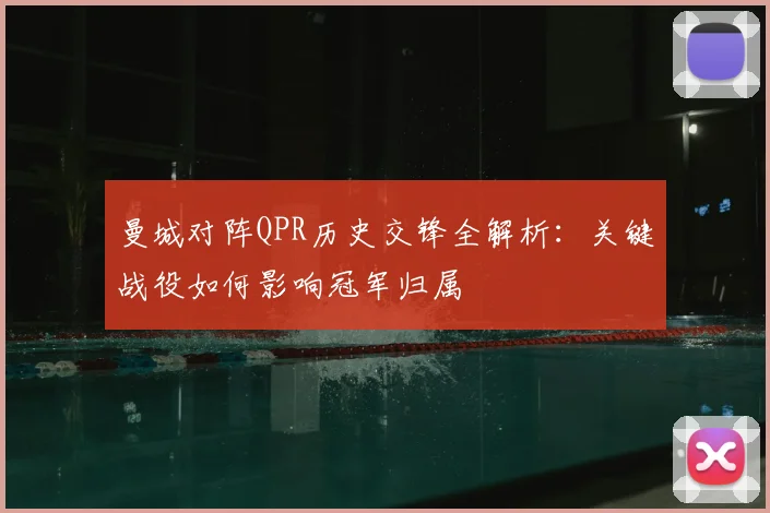 曼城对阵QPR历史交锋全解析：关键战役如何影响冠军归属