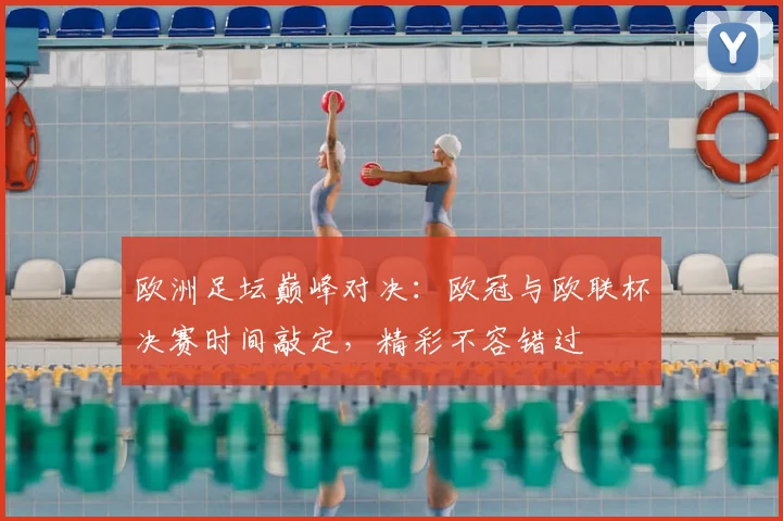 欧洲足坛巅峰对决：欧冠与欧联杯决赛时间敲定，精彩不容错过