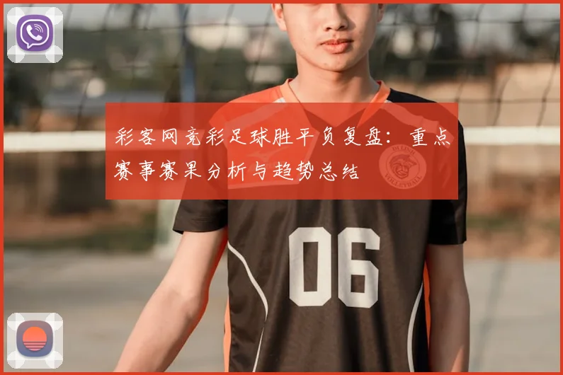彩客网竞彩足球胜平负复盘：重点赛事赛果分析与趋势总结