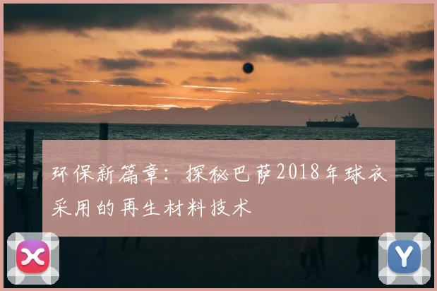 环保新篇章：探秘巴萨2018年球衣采用的再生材料技术