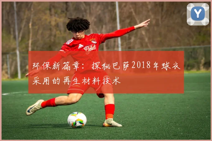 环保新篇章：探秘巴萨2018年球衣采用的再生材料技术